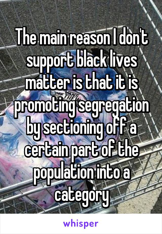 The main reason I don't support black lives matter is that it is promoting segregation by sectioning off a certain part of the population into a category