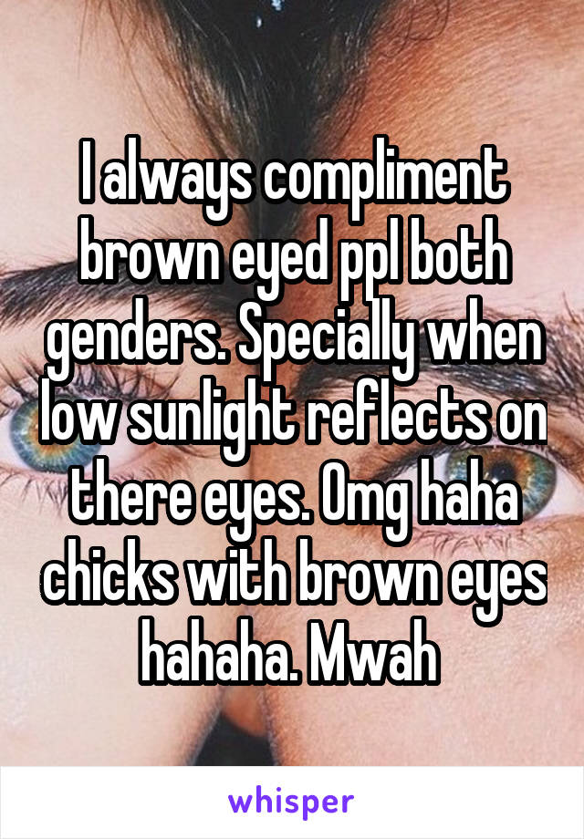 I always compliment brown eyed ppl both genders. Specially when low sunlight reflects on there eyes. Omg haha chicks with brown eyes hahaha. Mwah 