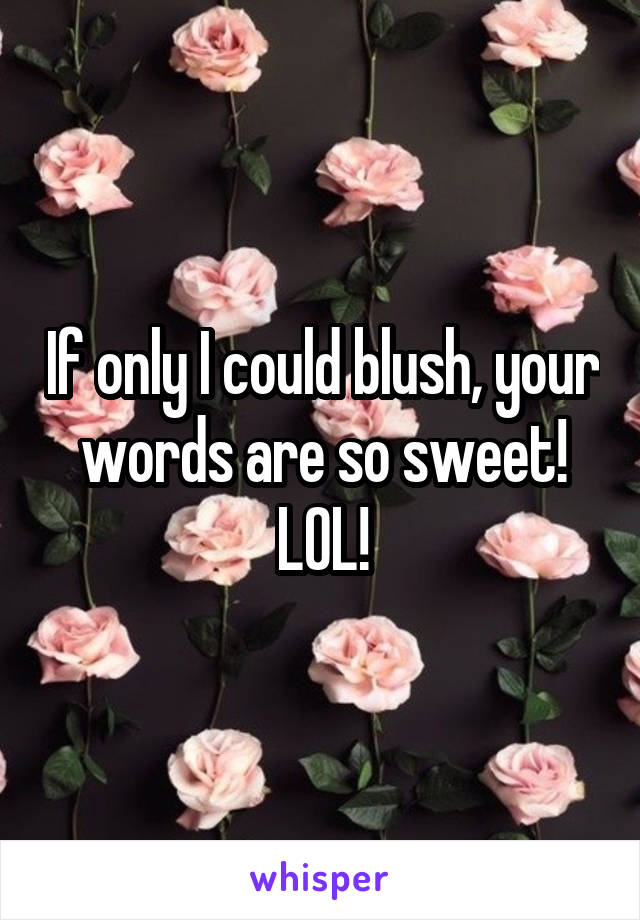 If only I could blush, your words are so sweet! LOL!