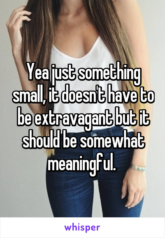 Yea just something small, it doesn't have to be extravagant but it should be somewhat meaningful. 