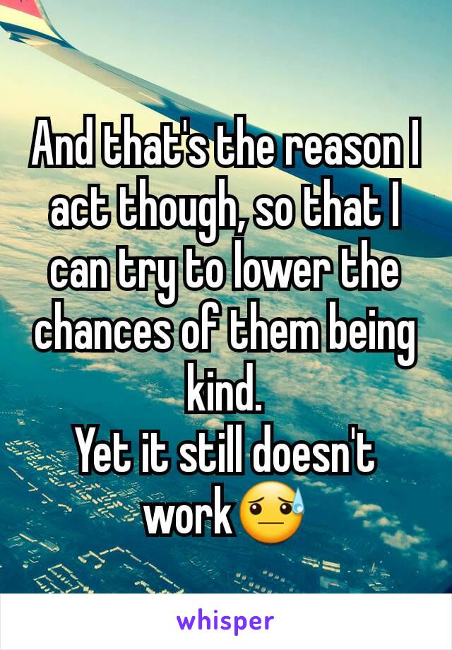 And that's the reason I act though, so that I can try to lower the chances of them being kind.
Yet it still doesn't work😓