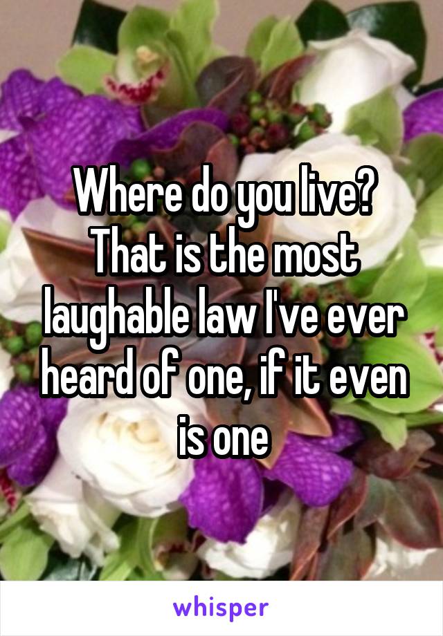 Where do you live? That is the most laughable law I've ever heard of one, if it even is one