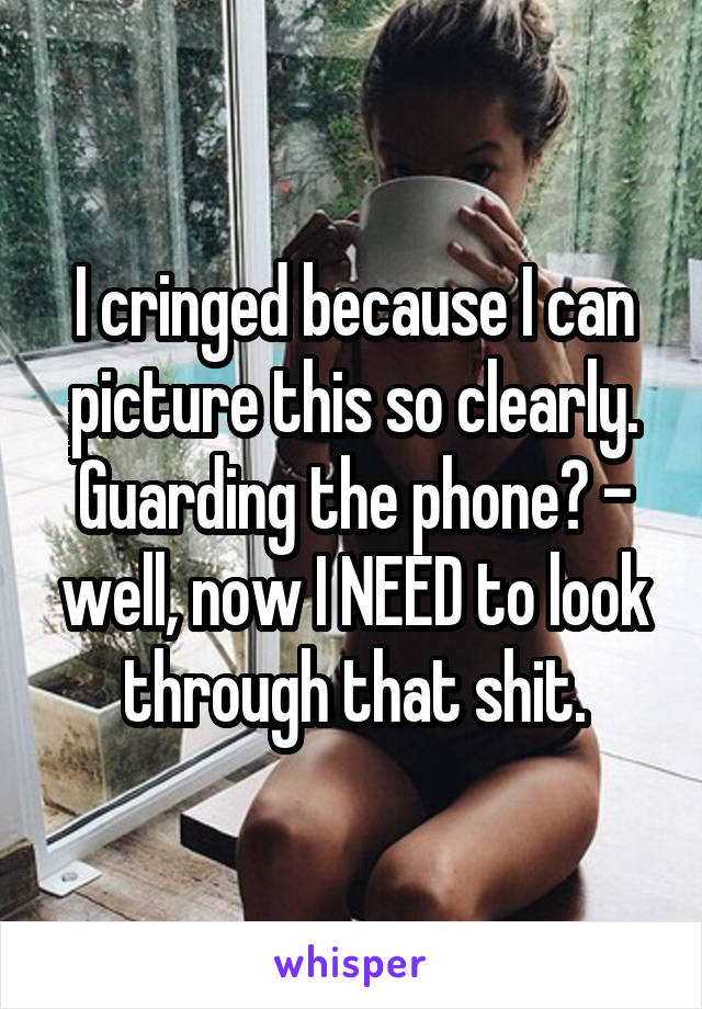 I cringed because I can picture this so clearly. Guarding the phone? - well, now I NEED to look through that shit.