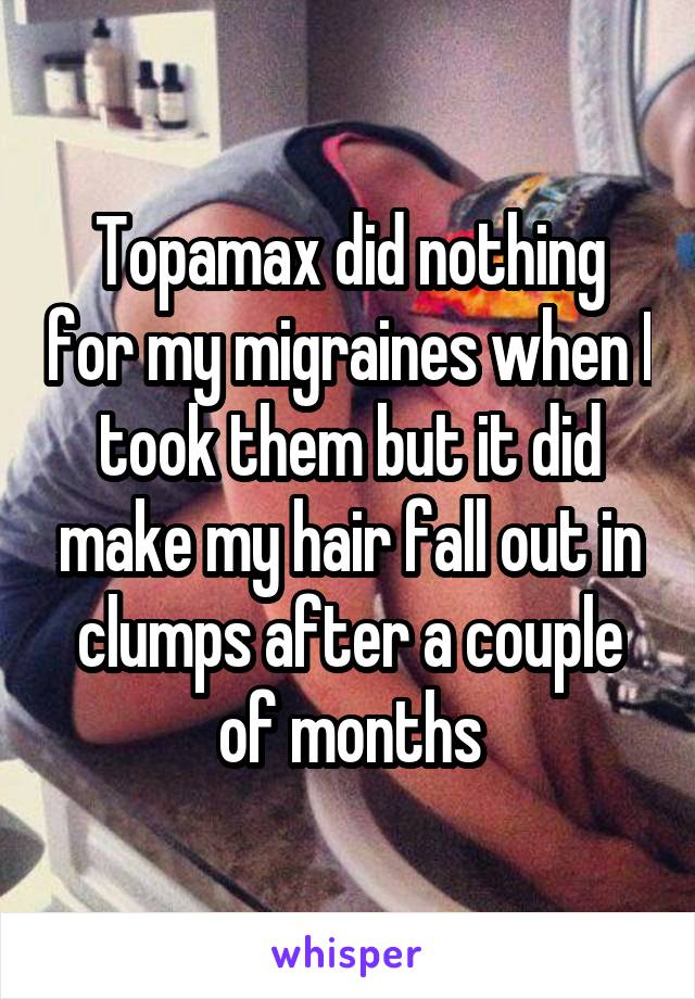 Topamax did nothing for my migraines when I took them but it did make my hair fall out in clumps after a couple of months