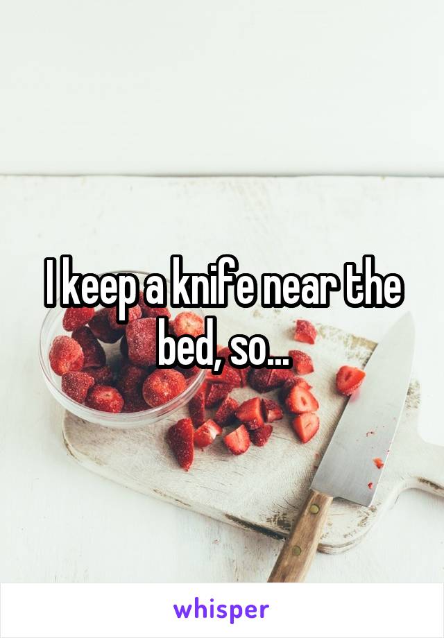 I keep a knife near the bed, so...
