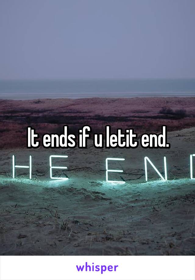 It ends if u letit end.