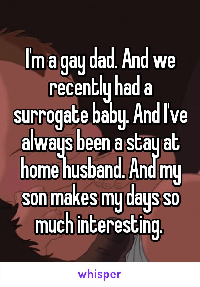 I'm a gay dad. And we recently had a surrogate baby. And I've always been a stay at home husband. And my son makes my days so much interesting. 