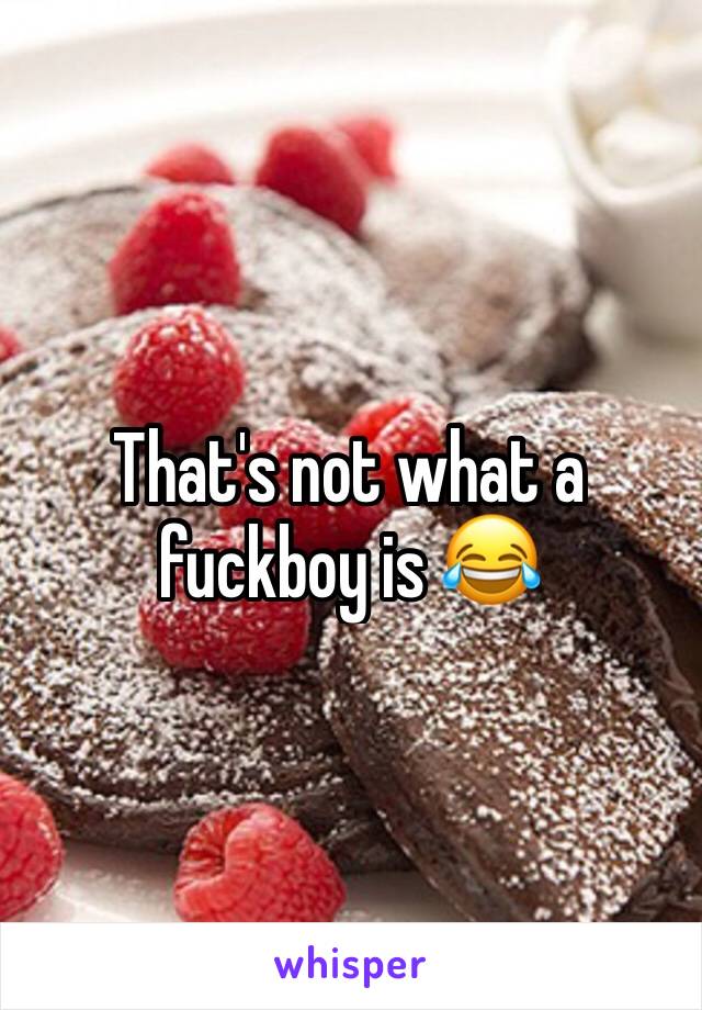 That's not what a fuckboy is 😂