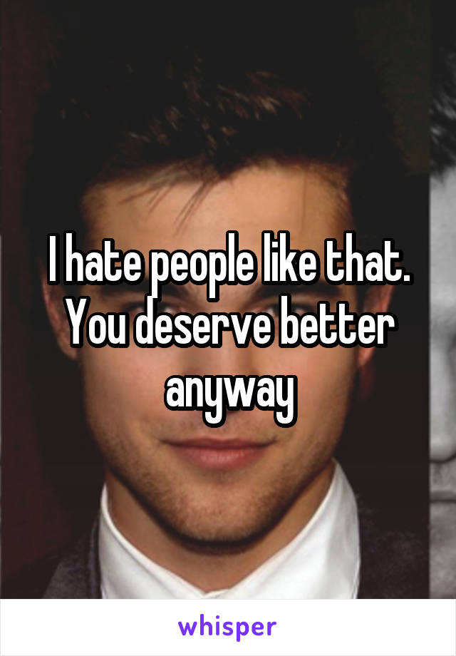 I hate people like that. You deserve better anyway