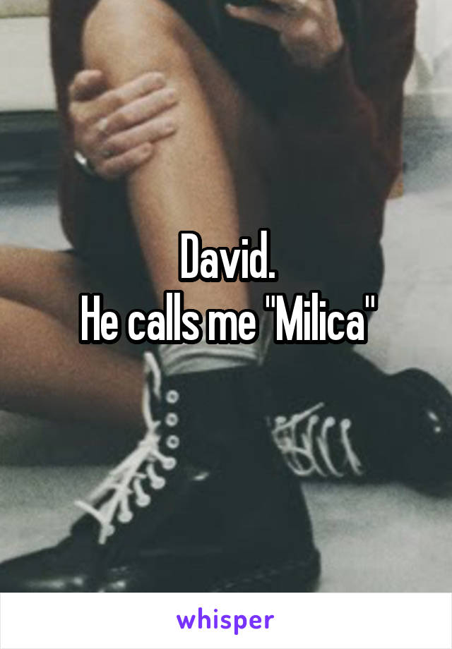 David.
He calls me "Milica"
