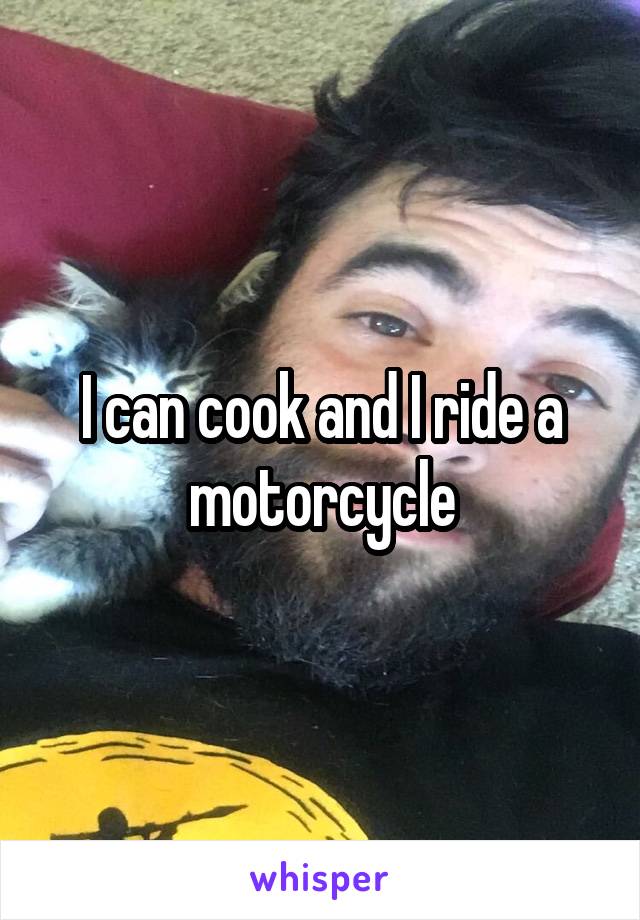 I can cook and I ride a motorcycle