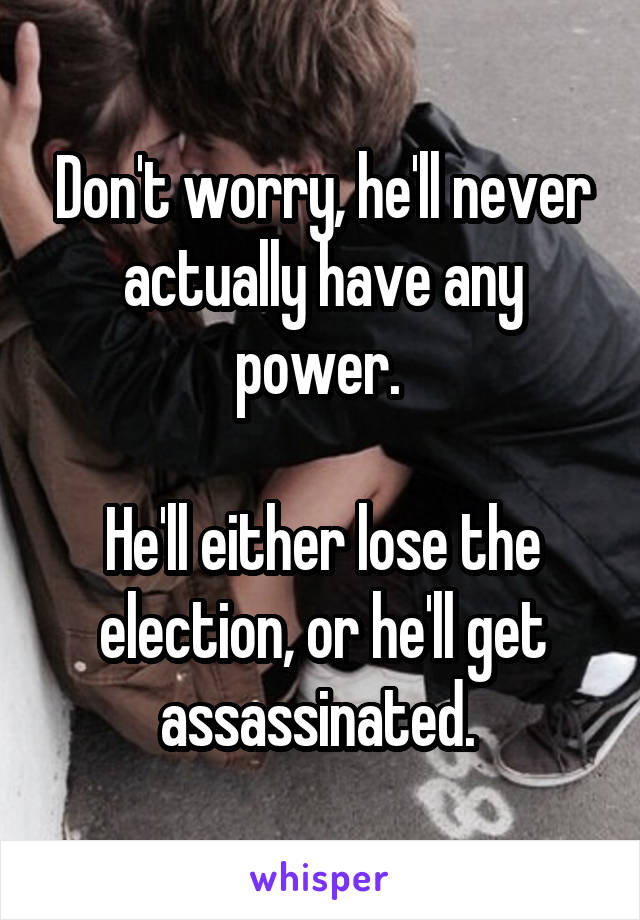Don't worry, he'll never actually have any power. 

He'll either lose the election, or he'll get assassinated. 