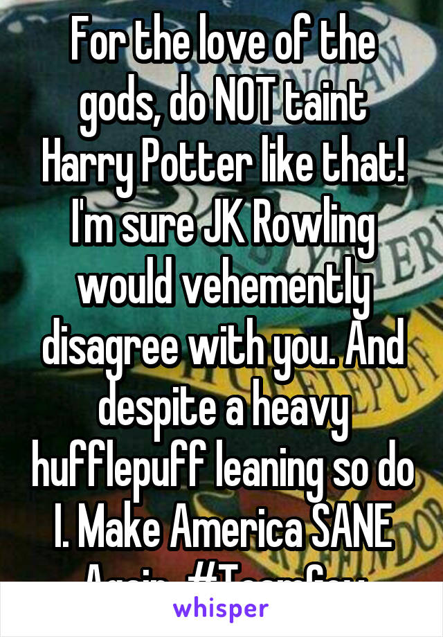 For the love of the gods, do NOT taint Harry Potter like that! I'm sure JK Rowling would vehemently disagree with you. And despite a heavy hufflepuff leaning so do I. Make America SANE Again. #TeamGov