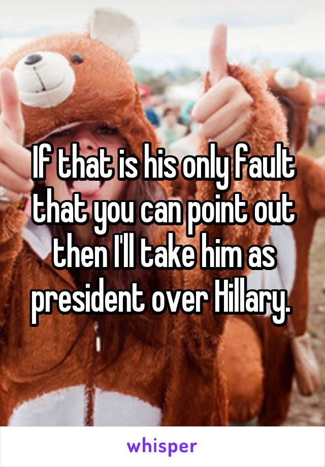 If that is his only fault that you can point out then I'll take him as president over Hillary. 