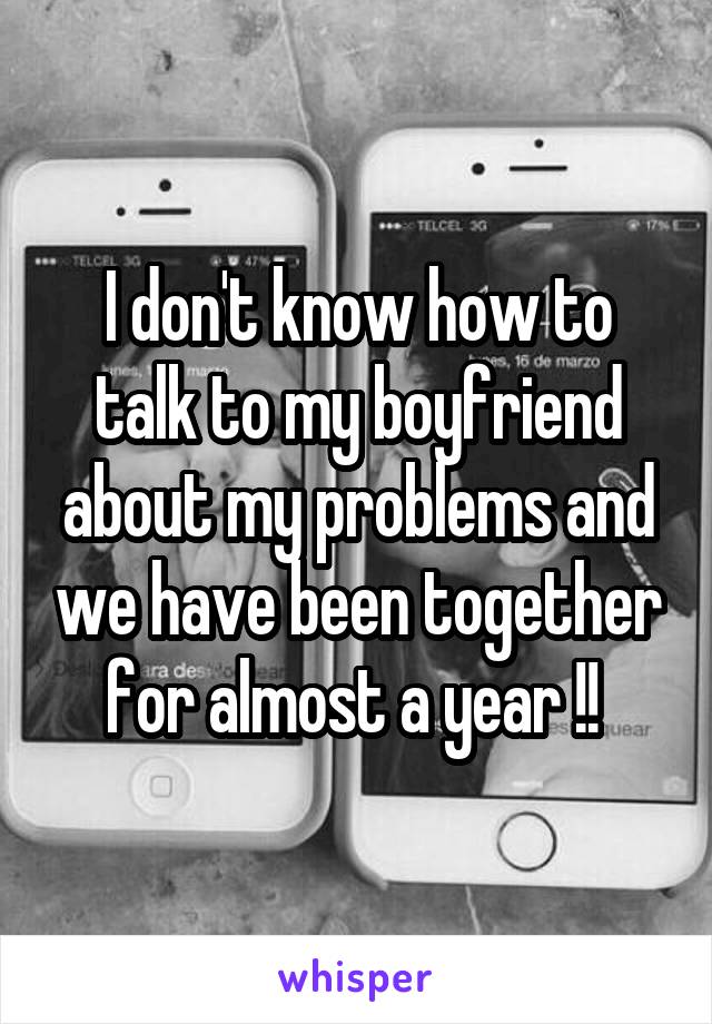 I don't know how to talk to my boyfriend about my problems and we have been together for almost a year !! 