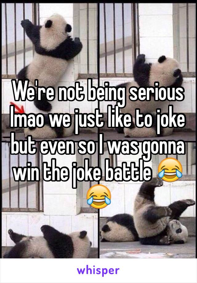 We're not being serious lmao we just like to joke but even so I was gonna win the joke battle 😂😂