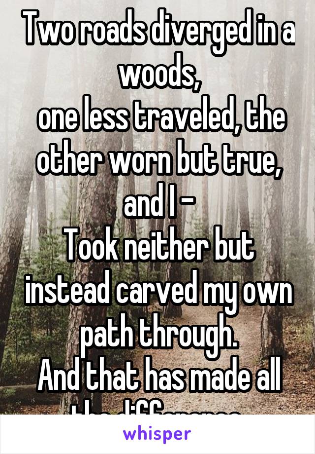 Two roads diverged in a woods,
 one less traveled, the other worn but true, and I -
Took neither but instead carved my own path through.
And that has made all the difference.