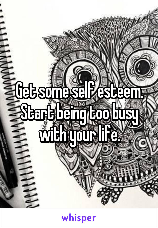 Get some self esteem. Start being too busy with your life.