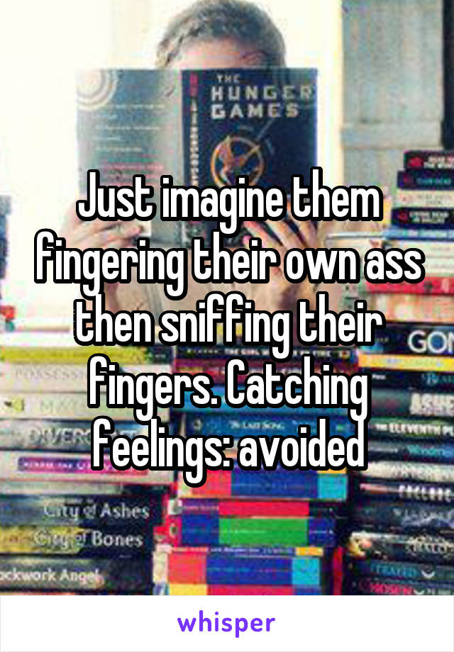 Just imagine them fingering their own ass then sniffing their fingers. Catching feelings: avoided