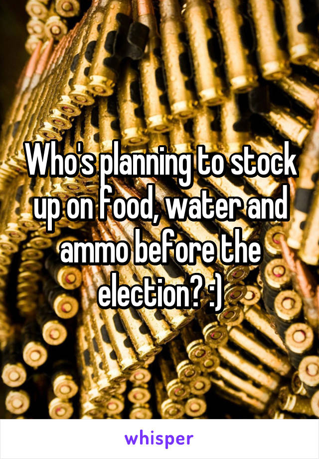 Who's planning to stock up on food, water and ammo before the election? :)