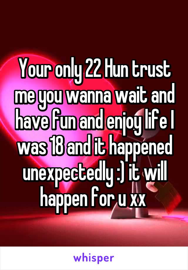 Your only 22 Hun trust me you wanna wait and have fun and enjoy life I was 18 and it happened unexpectedly :) it will happen for u xx 