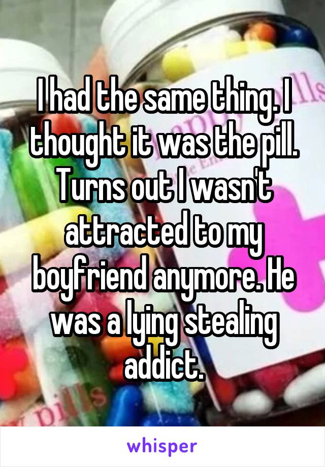 I had the same thing. I thought it was the pill. Turns out I wasn't attracted to my boyfriend anymore. He was a lying stealing addict.