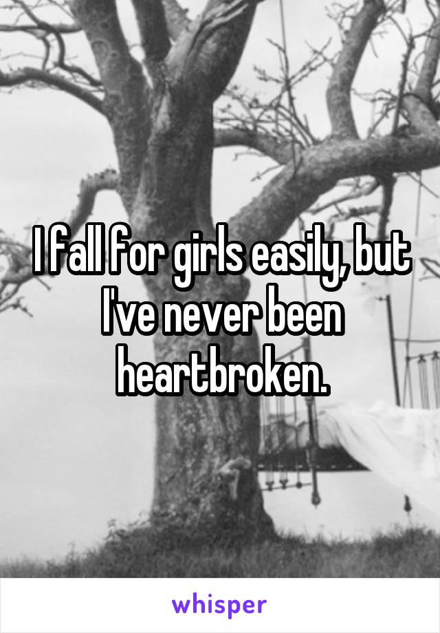 I fall for girls easily, but I've never been heartbroken.