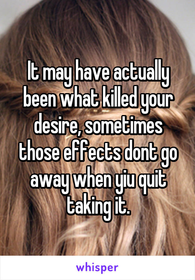 It may have actually been what killed your desire, sometimes those effects dont go away when yiu quit taking it.