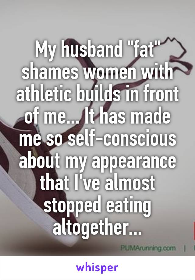 My husband "fat" shames women with athletic builds in front of me... It has made me so self-conscious about my appearance that I've almost stopped eating altogether...