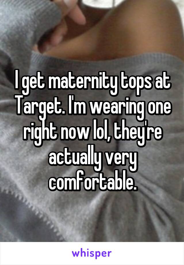 I get maternity tops at Target. I'm wearing one right now lol, they're actually very comfortable.