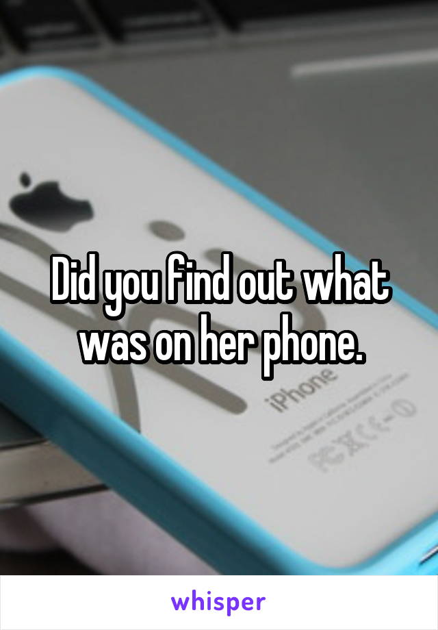 Did you find out what was on her phone.
