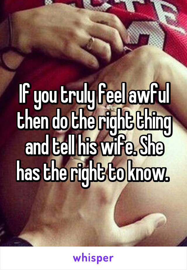 If you truly feel awful then do the right thing and tell his wife. She has the right to know. 