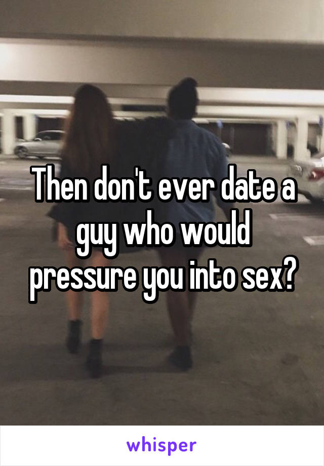 Then don't ever date a guy who would pressure you into sex?