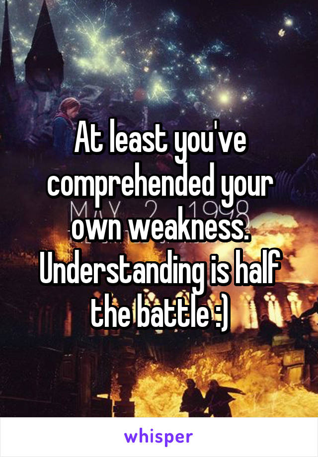 At least you've comprehended your own weakness. Understanding is half the battle :)