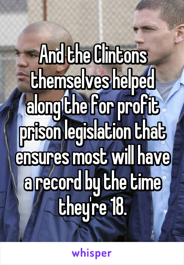 And the Clintons themselves helped along the for profit prison legislation that ensures most will have a record by the time they're 18.