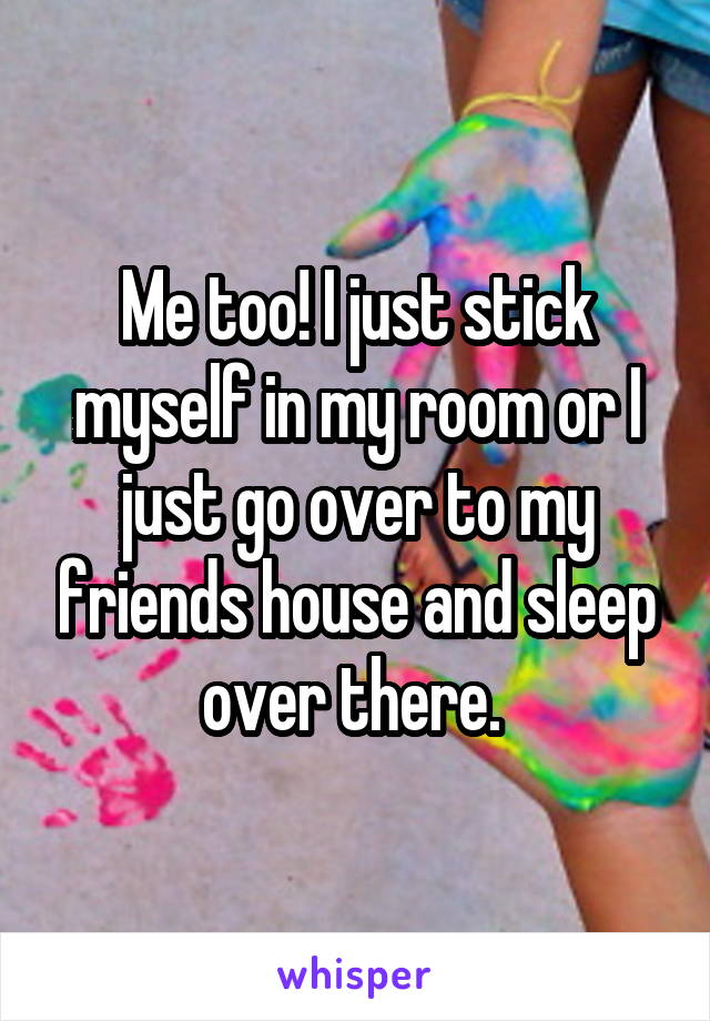 Me too! I just stick myself in my room or I just go over to my friends house and sleep over there. 