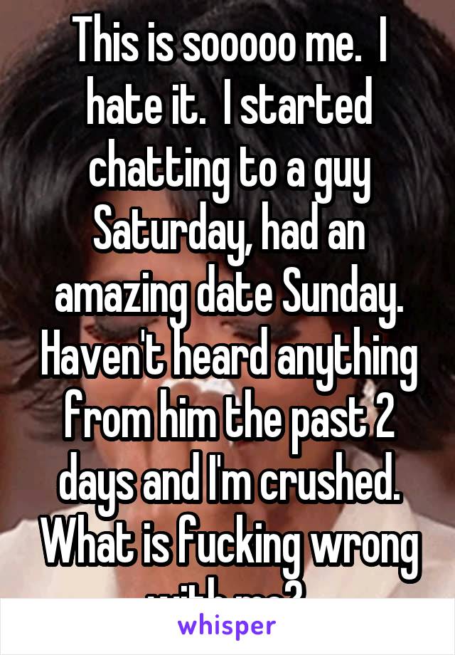 This is sooooo me.  I hate it.  I started chatting to a guy Saturday, had an amazing date Sunday. Haven't heard anything from him the past 2 days and I'm crushed. What is fucking wrong with me? 