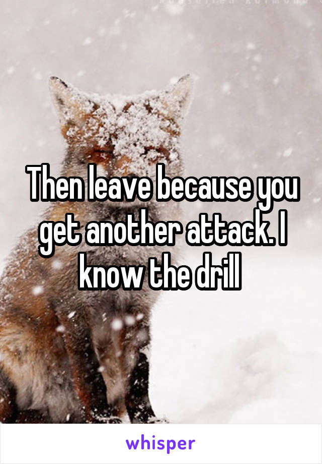 Then leave because you get another attack. I know the drill 