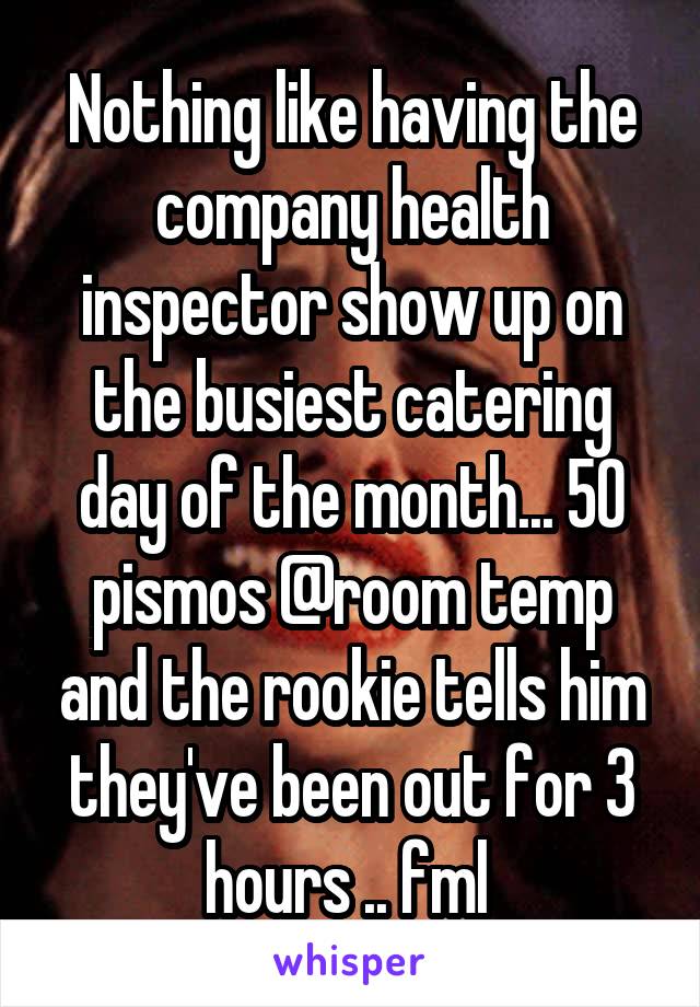 Nothing like having the company health inspector show up on the busiest catering day of the month... 50 pismos @room temp and the rookie tells him they've been out for 3 hours .. fml 