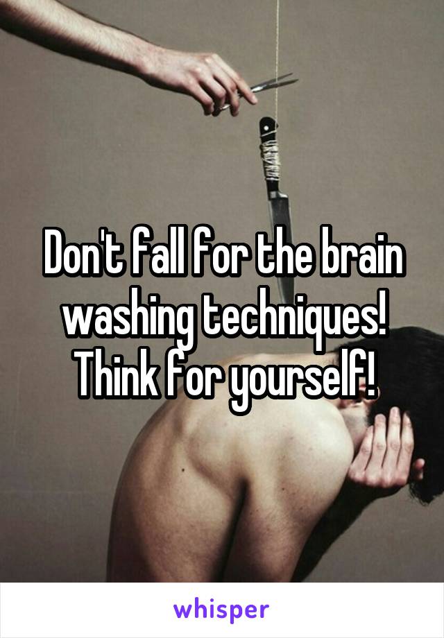 Don't fall for the brain washing techniques! Think for yourself!