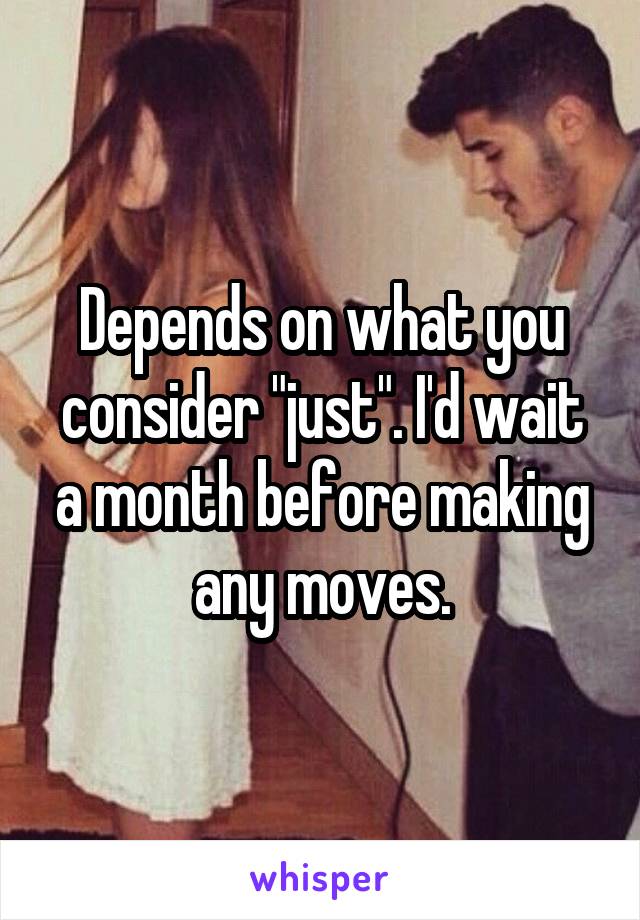 Depends on what you consider "just". I'd wait a month before making any moves.