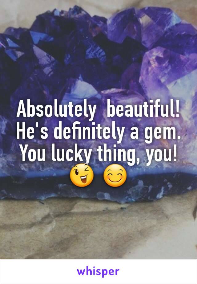 Absolutely  beautiful! He's definitely a gem. You lucky thing, you! 😉 😊