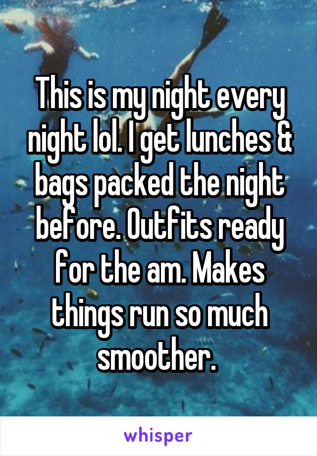 This is my night every night lol. I get lunches & bags packed the night before. Outfits ready for the am. Makes things run so much smoother. 