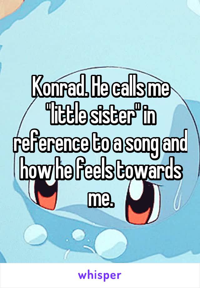 Konrad. He calls me "little sister" in reference to a song and how he feels towards me.