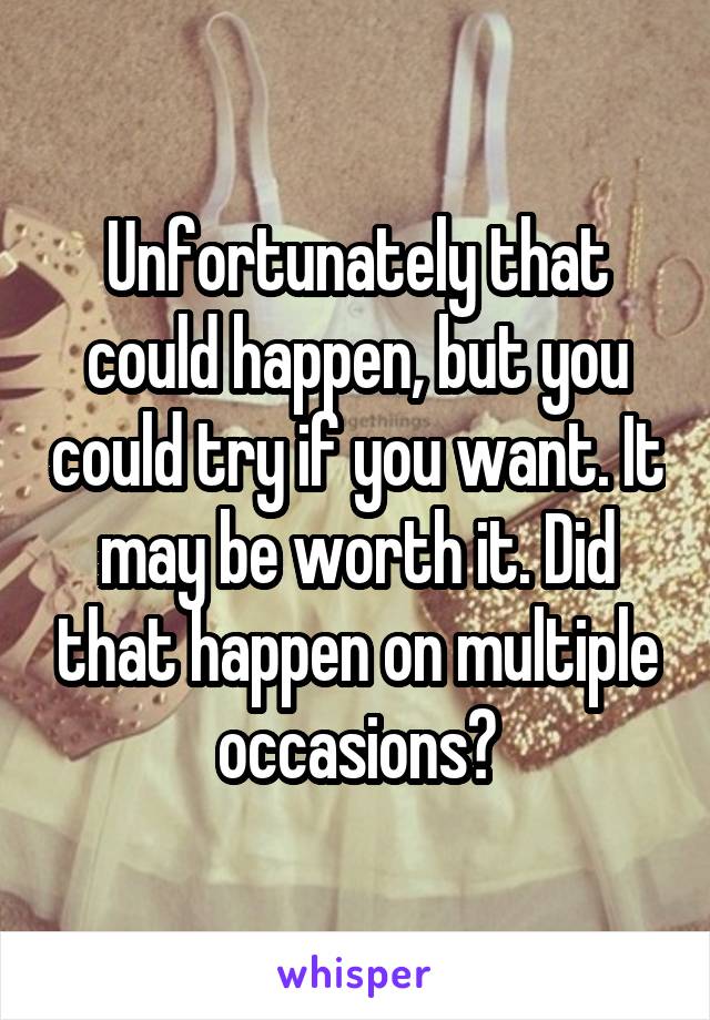 Unfortunately that could happen, but you could try if you want. It may be worth it. Did that happen on multiple occasions?