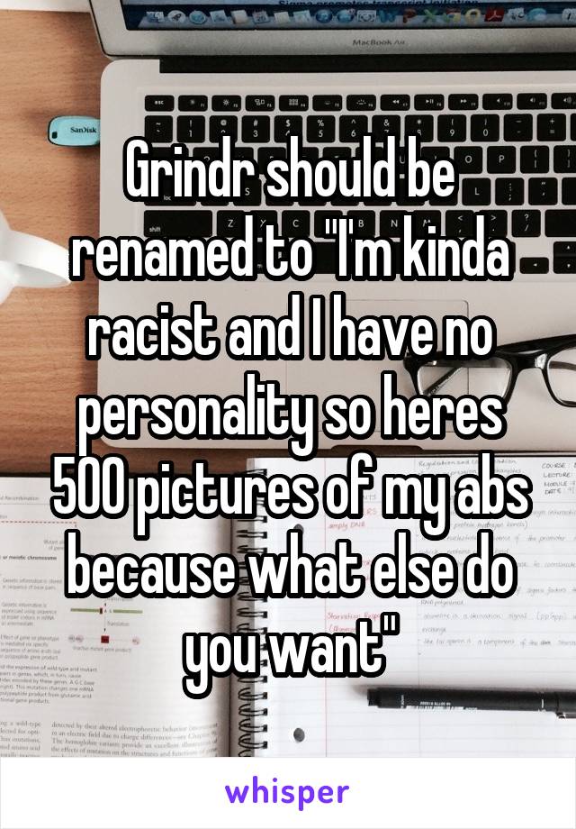 Grindr should be renamed to "I'm kinda racist and I have no personality so heres 500 pictures of my abs because what else do you want"