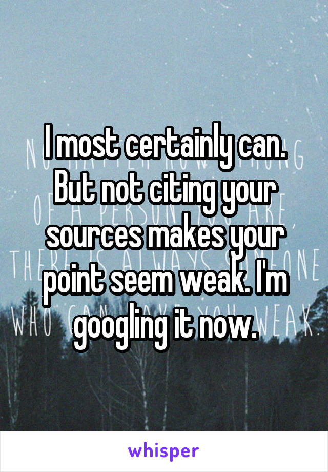 I most certainly can. But not citing your sources makes your point seem weak. I'm googling it now.