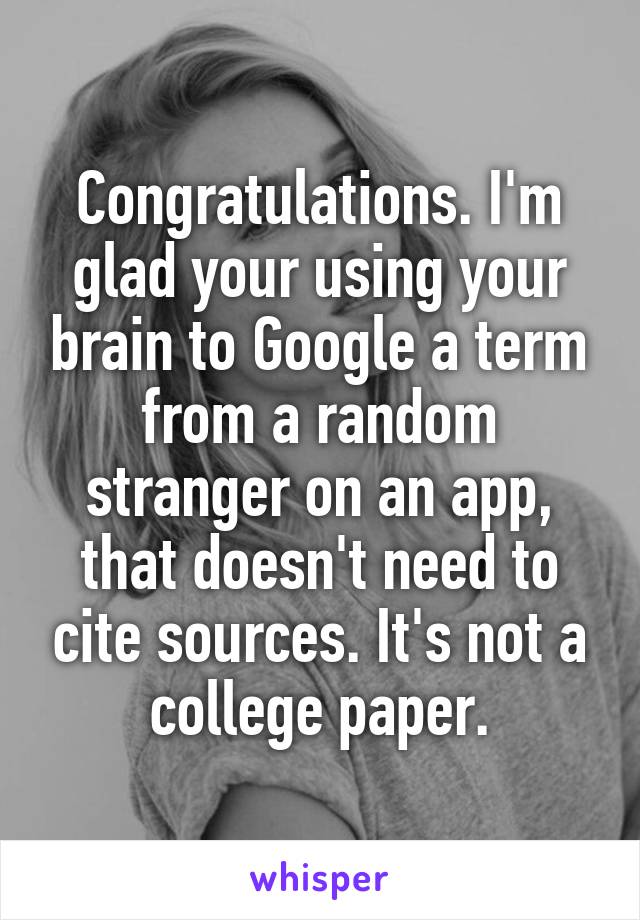 Congratulations. I'm glad your using your brain to Google a term from a random stranger on an app, that doesn't need to cite sources. It's not a college paper.