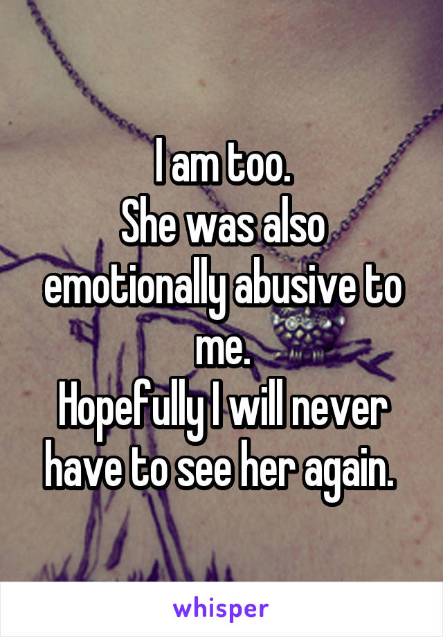 I am too.
She was also emotionally abusive to me.
Hopefully I will never have to see her again. 