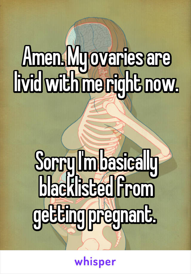 Amen. My ovaries are livid with me right now. 

Sorry I'm basically blacklisted from getting pregnant. 